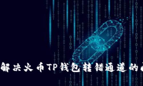 如何解决火币TP钱包转错通道的问题？